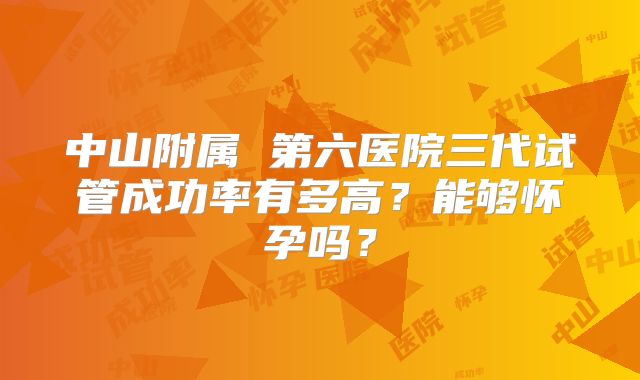 中山附属 第六医院三代试管成功率有多高？能够怀孕吗？