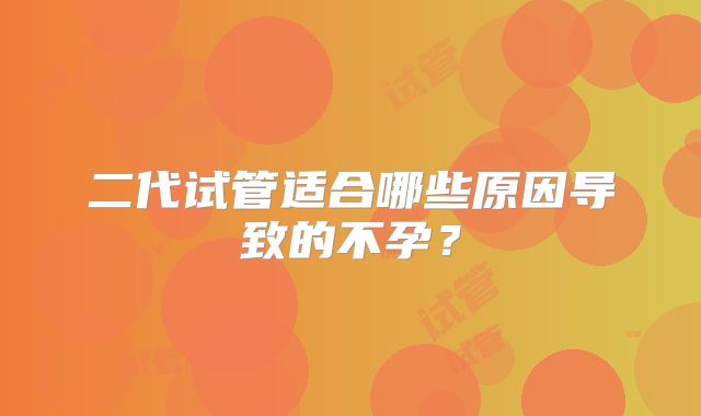 二代试管适合哪些原因导致的不孕？