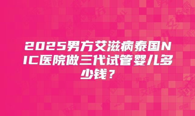 2025男方艾滋病泰国NIC医院做三代试管婴儿多少钱？
