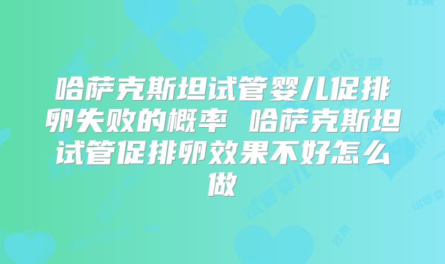 哈萨克斯坦试管婴儿促排卵失败的概率 哈萨克斯坦试管促排卵效果不好怎么做