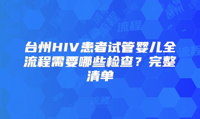 台州HIV患者试管婴儿全流程需要哪些检查？完整清单
