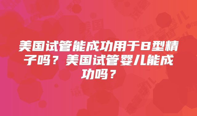 美国试管能成功用于B型精子吗？美国试管婴儿能成功吗？
