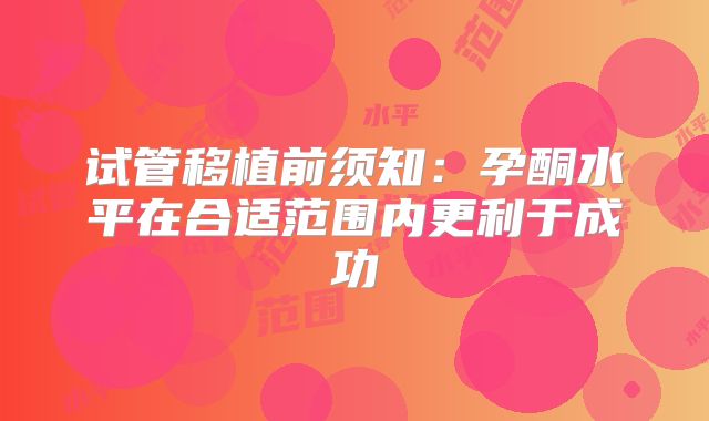 试管移植前须知:孕酮水平在合适范围内更利于成功