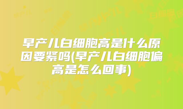 早产儿白细胞高是什么原因要紧吗(早产儿白细胞偏高是怎么回事)