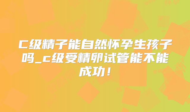 C级精子能自然怀孕生孩子吗_c级受精卵试管能不能成功！