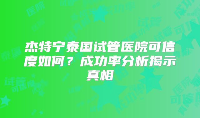杰特宁泰国试管医院可信度如何？成功率分析揭示真相