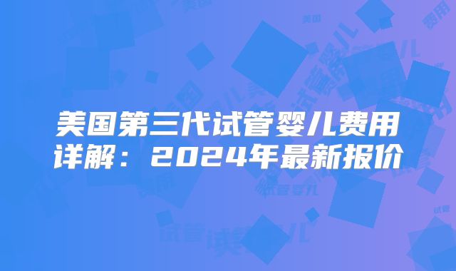 美国第三代试管婴儿费用详解：2024年最新报价