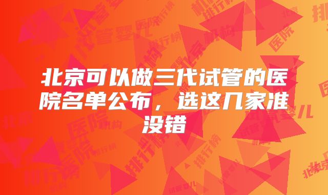 北京可以做三代试管的医院名单公布，选这几家准没错