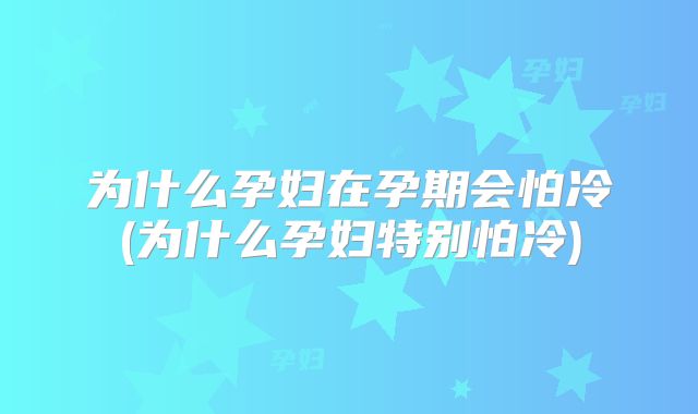 为什么孕妇在孕期会怕冷(为什么孕妇特别怕冷)
