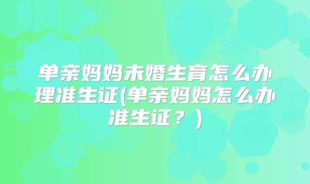 单亲妈妈未婚生育怎么办理准生证(单亲妈妈怎么办准生证?)