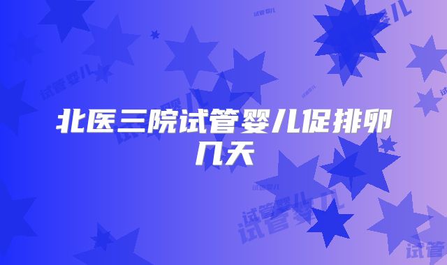 北医三院试管婴儿促排卵几天