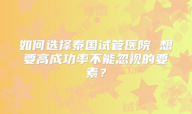如何选择泰国试管医院 想要高成功率不能忽视的要素？