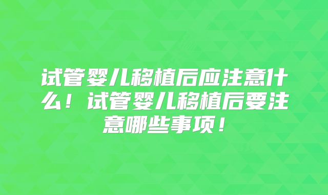 试管婴儿移植后应注意什么！试管婴儿移植后要注意哪些事项！
