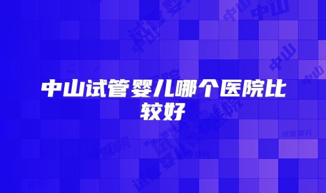 中山试管婴儿哪个医院比较好