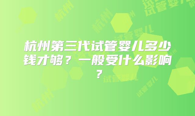 杭州第三代试管婴儿多少钱才够？一般受什么影响？