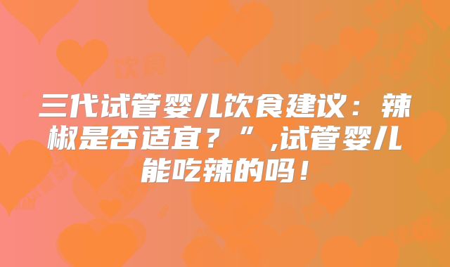 三代试管婴儿饮食建议：辣椒是否适宜？”,试管婴儿能吃辣的吗！