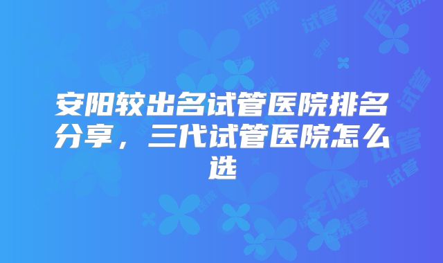 安阳较出名试管医院排名分享，三代试管医院怎么选