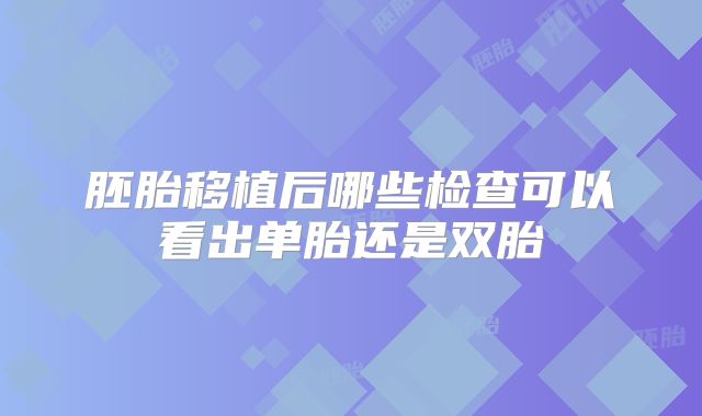 胚胎移植后哪些检查可以看出单胎还是双胎