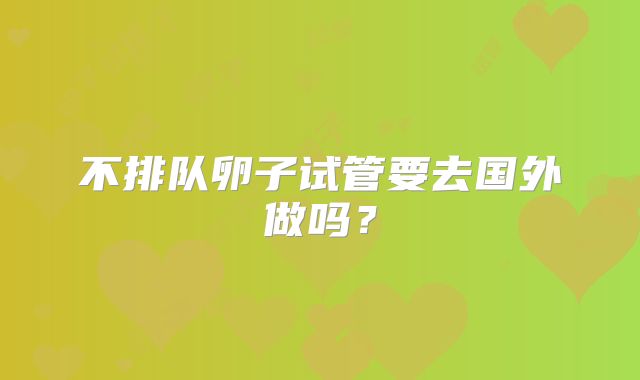 不排队卵子试管要去国外做吗？