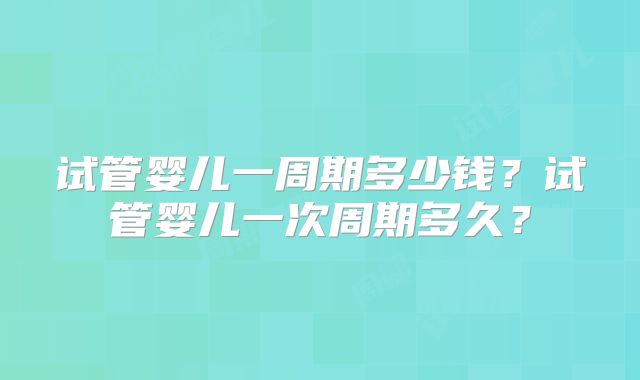 试管婴儿一周期多少钱？试管婴儿一次周期多久？