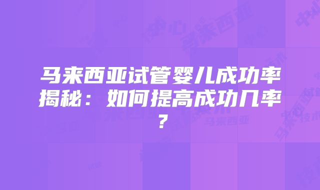 马来西亚试管婴儿成功率揭秘：如何提高成功几率？