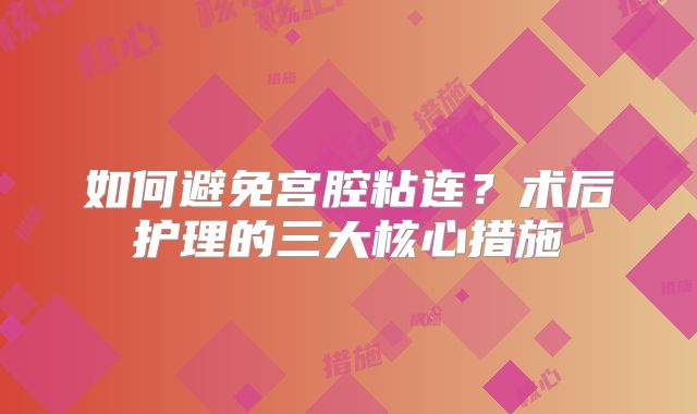如何避免宫腔粘连？术后护理的三大核心措施