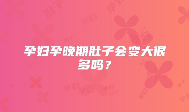 孕妇孕晚期肚子会变大很多吗？