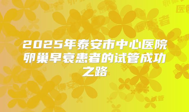 2025年泰安市中心医院卵巢早衰患者的试管成功之路