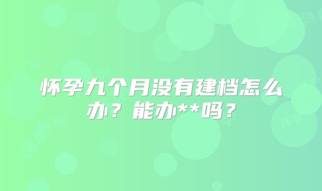 怀孕九个月没有建档怎么办?能办**吗?