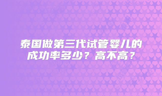 泰国做第三代试管婴儿的成功率多少?高不高?