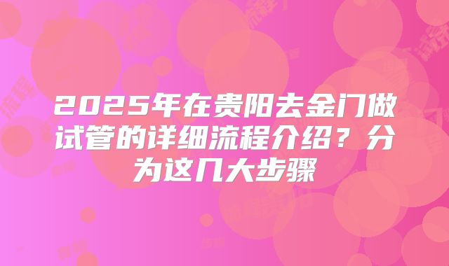 2025年在贵阳去金门做试管的详细流程介绍?分为这几大步骤