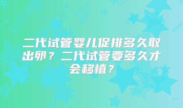 二代试管婴儿促排多久取出卵？二代试管要多久才会移植？
