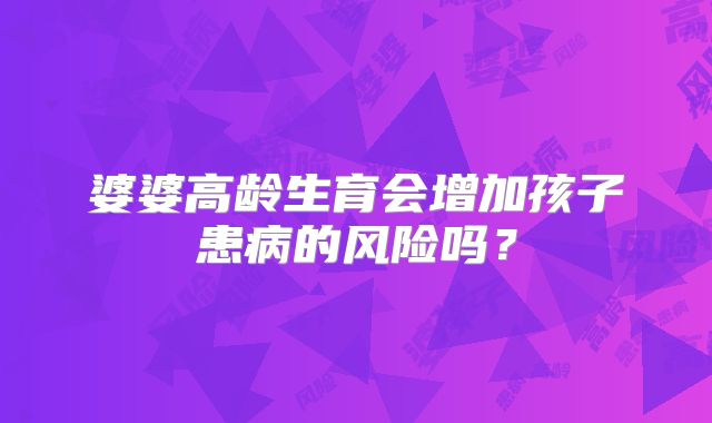 婆婆高龄生育会增加孩子患病的风险吗?