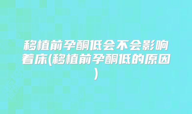 移植前孕酮低会不会影响着床(移植前孕酮低的原因)