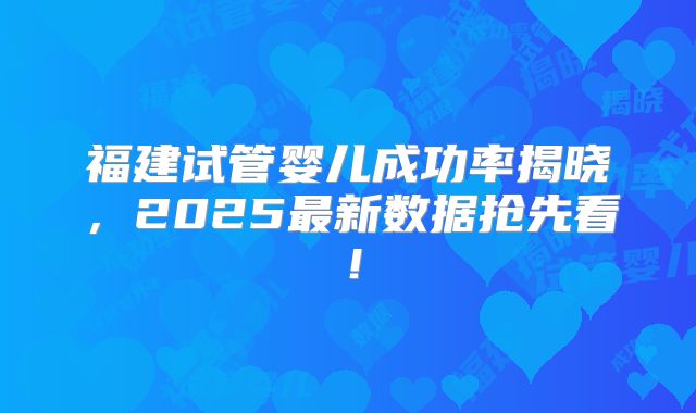 福建试管婴儿成功率揭晓，2025最新数据抢先看！