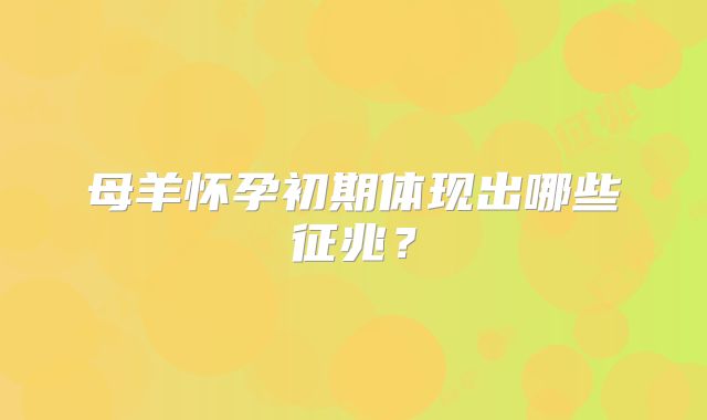 母羊怀孕初期体现出哪些征兆?