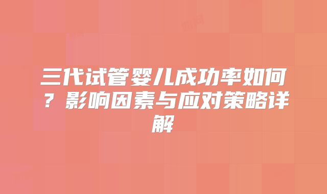 三代试管婴儿成功率如何？影响因素与应对策略详解