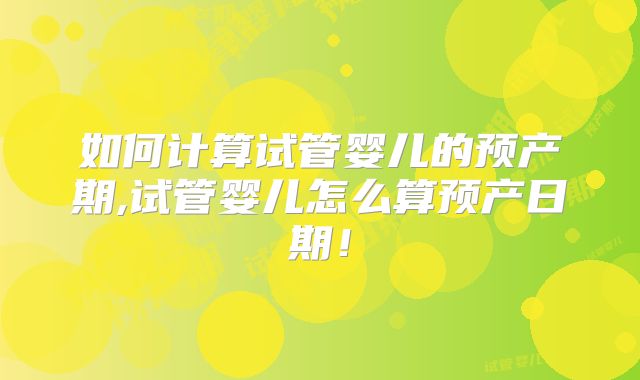如何计算试管婴儿的预产期,试管婴儿怎么算预产日期！