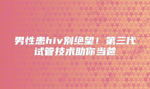 男性患hiv别绝望！第三代试管技术助你当爸