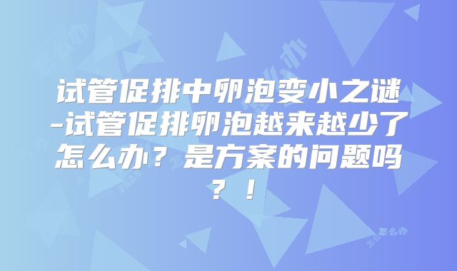 试管促排中卵泡变小之谜-试管促排卵泡越来越少了怎么办？是方案的问题吗？！