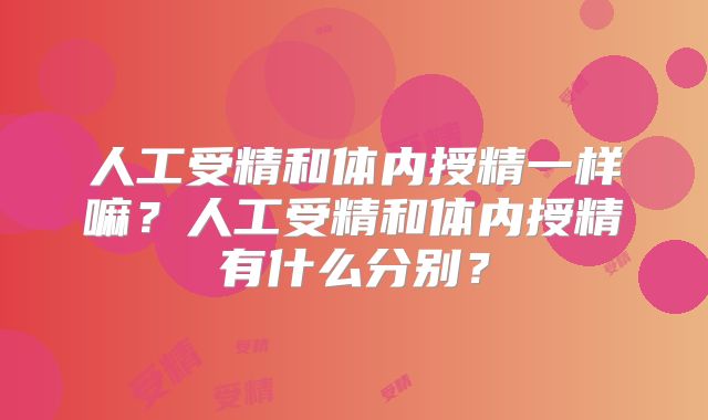 人工受精和体内授精一样嘛？人工受精和体内授精有什么分别？