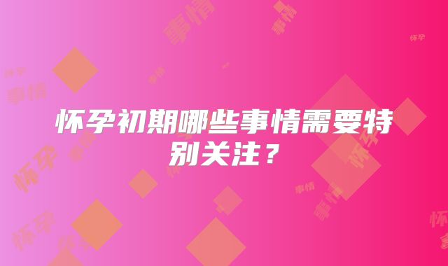 怀孕初期哪些事情需要特别关注？