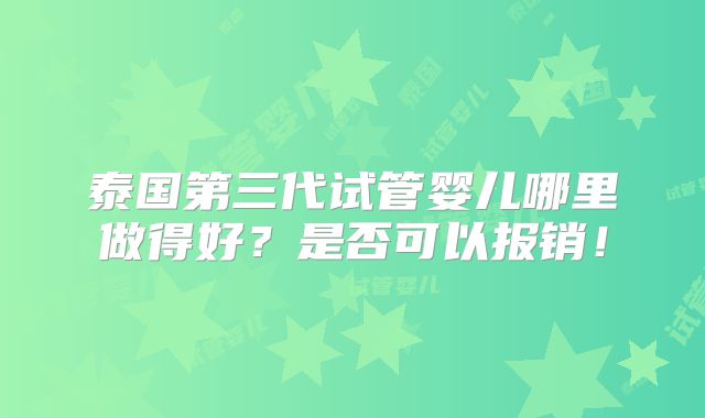 泰国第三代试管婴儿哪里做得好?是否可以报销!