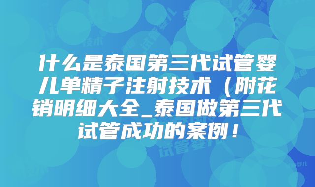什么是泰国第三代试管婴儿单精子注射技术（附花销明细大全_泰国做第三代试管成功的案例！