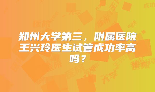 郑州大学第三，附属医院王兴玲医生试管成功率高吗？