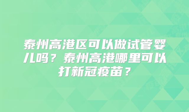 泰州高港区可以做试管婴儿吗？泰州高港哪里可以打新冠疫苗？