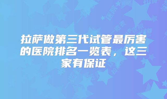 拉萨做第三代试管最厉害的医院排名一览表，这三家有保证