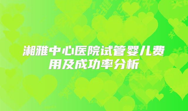 湘雅中心医院试管婴儿费用及成功率分析