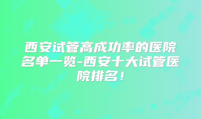 西安试管高成功率的医院名单一览-西安十大试管医院排名!