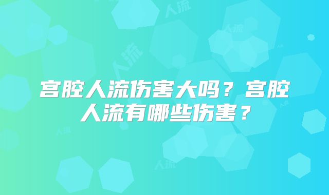 宫腔人流伤害大吗？宫腔人流有哪些伤害？